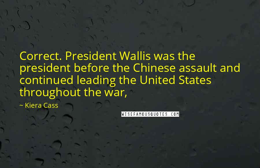 Kiera Cass Quotes: Correct. President Wallis was the president before the Chinese assault and continued leading the United States throughout the war,
