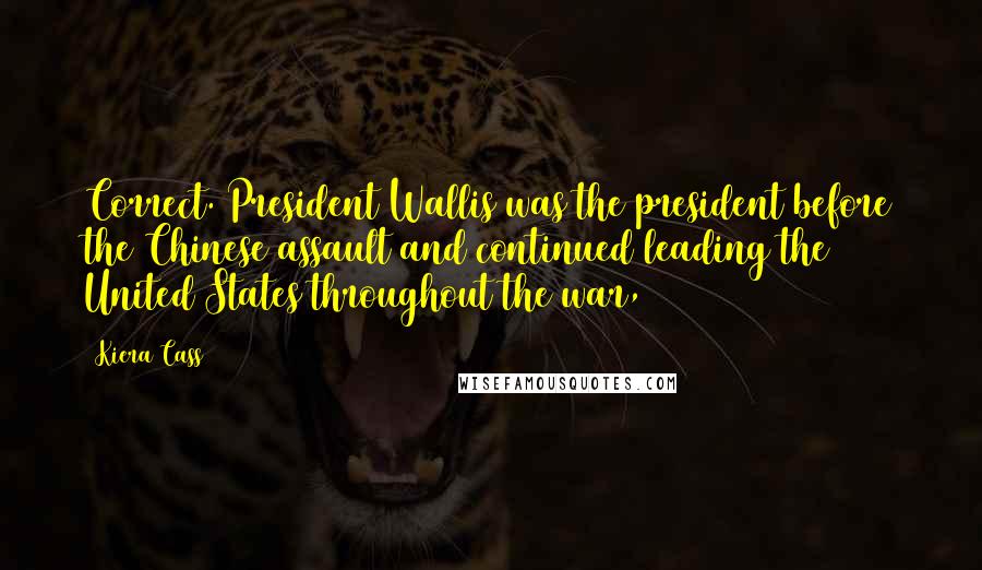 Kiera Cass Quotes: Correct. President Wallis was the president before the Chinese assault and continued leading the United States throughout the war,