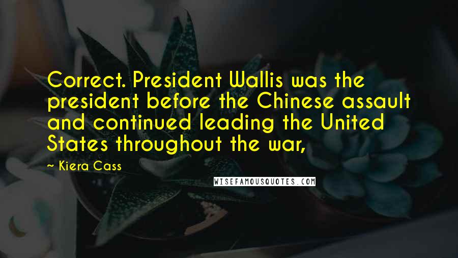 Kiera Cass Quotes: Correct. President Wallis was the president before the Chinese assault and continued leading the United States throughout the war,