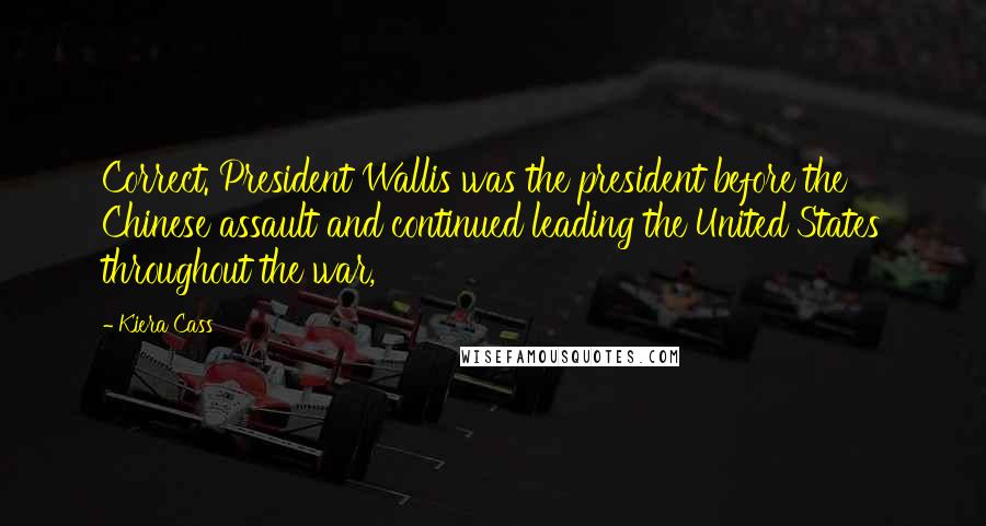 Kiera Cass Quotes: Correct. President Wallis was the president before the Chinese assault and continued leading the United States throughout the war,