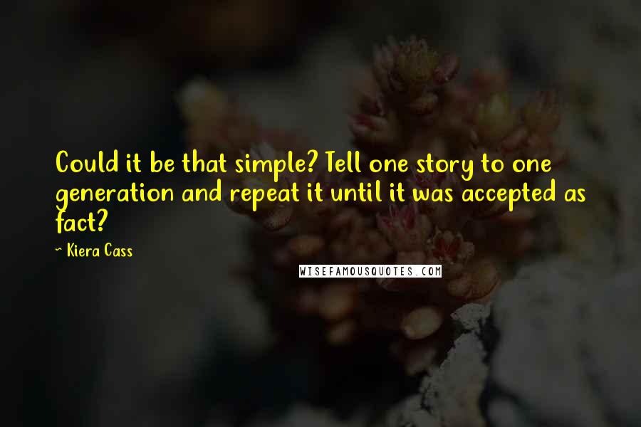 Kiera Cass Quotes: Could it be that simple? Tell one story to one generation and repeat it until it was accepted as fact?