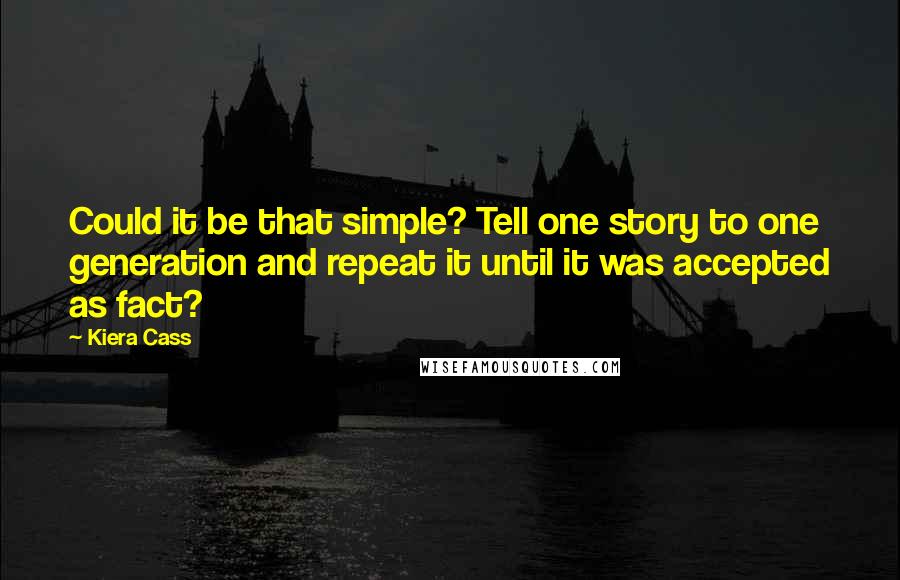 Kiera Cass Quotes: Could it be that simple? Tell one story to one generation and repeat it until it was accepted as fact?