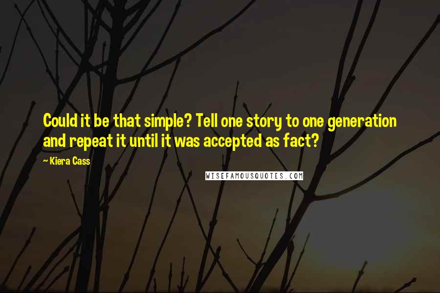 Kiera Cass Quotes: Could it be that simple? Tell one story to one generation and repeat it until it was accepted as fact?