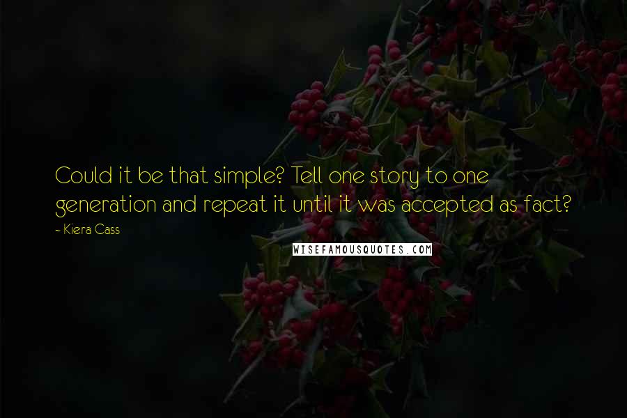 Kiera Cass Quotes: Could it be that simple? Tell one story to one generation and repeat it until it was accepted as fact?