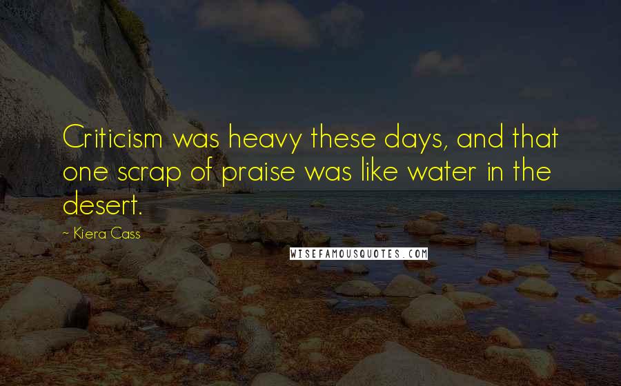 Kiera Cass Quotes: Criticism was heavy these days, and that one scrap of praise was like water in the desert.