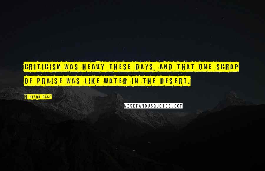 Kiera Cass Quotes: Criticism was heavy these days, and that one scrap of praise was like water in the desert.