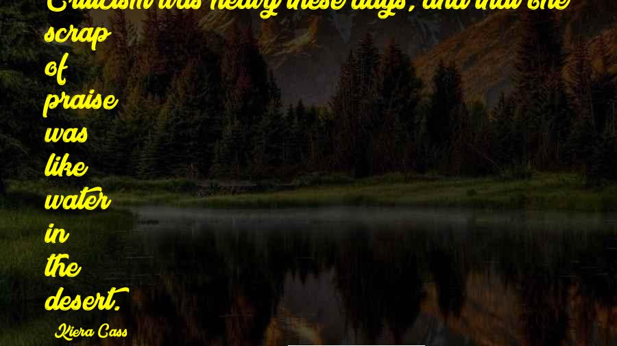 Kiera Cass Quotes: Criticism was heavy these days, and that one scrap of praise was like water in the desert.