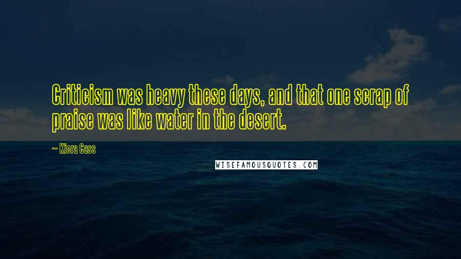 Kiera Cass Quotes: Criticism was heavy these days, and that one scrap of praise was like water in the desert.