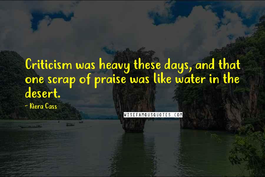 Kiera Cass Quotes: Criticism was heavy these days, and that one scrap of praise was like water in the desert.