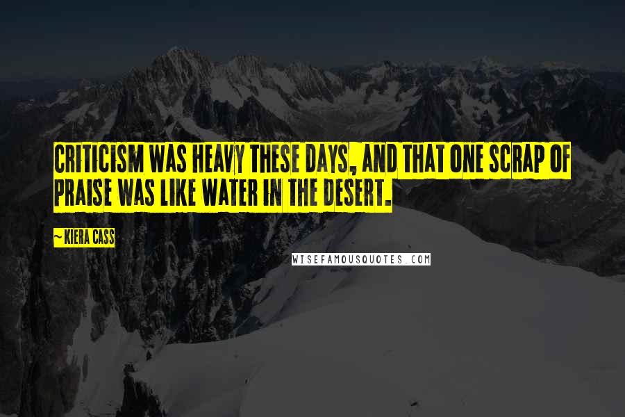 Kiera Cass Quotes: Criticism was heavy these days, and that one scrap of praise was like water in the desert.