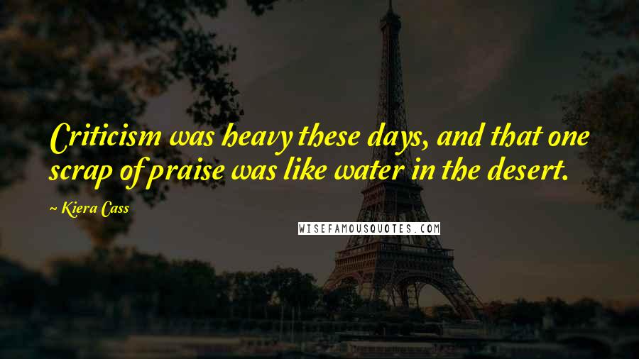 Kiera Cass Quotes: Criticism was heavy these days, and that one scrap of praise was like water in the desert.