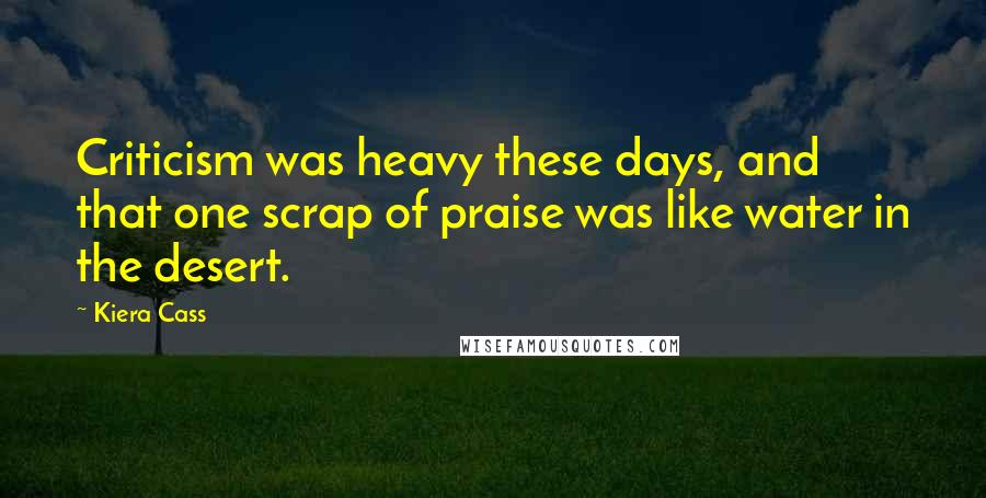 Kiera Cass Quotes: Criticism was heavy these days, and that one scrap of praise was like water in the desert.