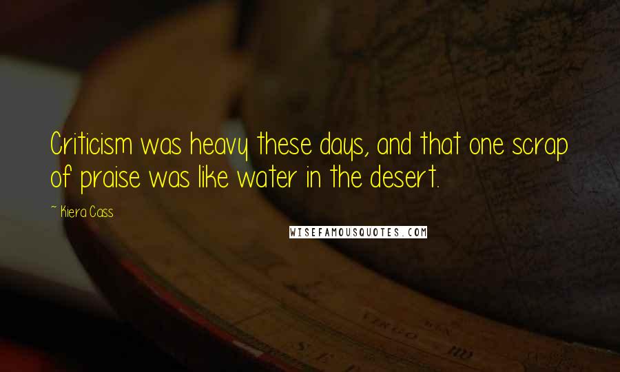 Kiera Cass Quotes: Criticism was heavy these days, and that one scrap of praise was like water in the desert.