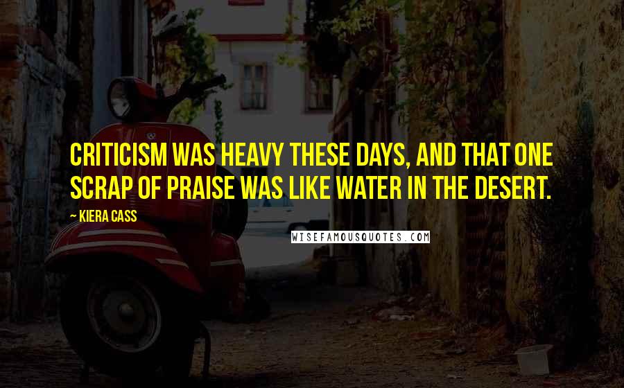 Kiera Cass Quotes: Criticism was heavy these days, and that one scrap of praise was like water in the desert.