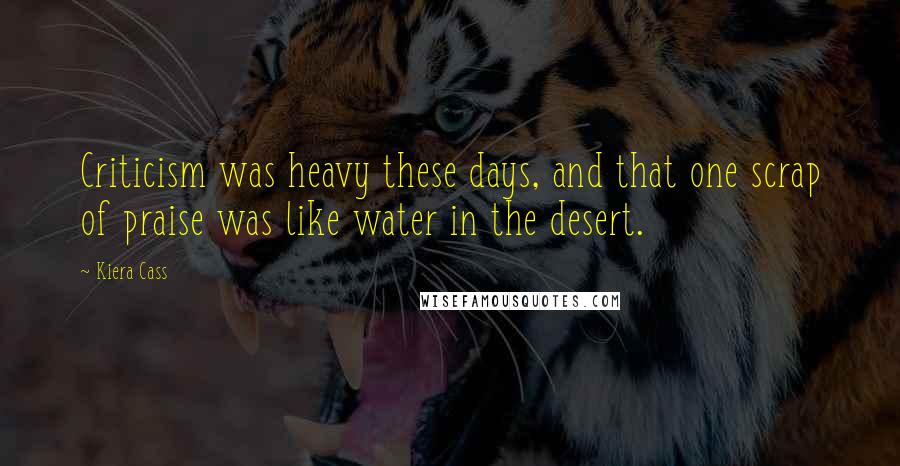 Kiera Cass Quotes: Criticism was heavy these days, and that one scrap of praise was like water in the desert.