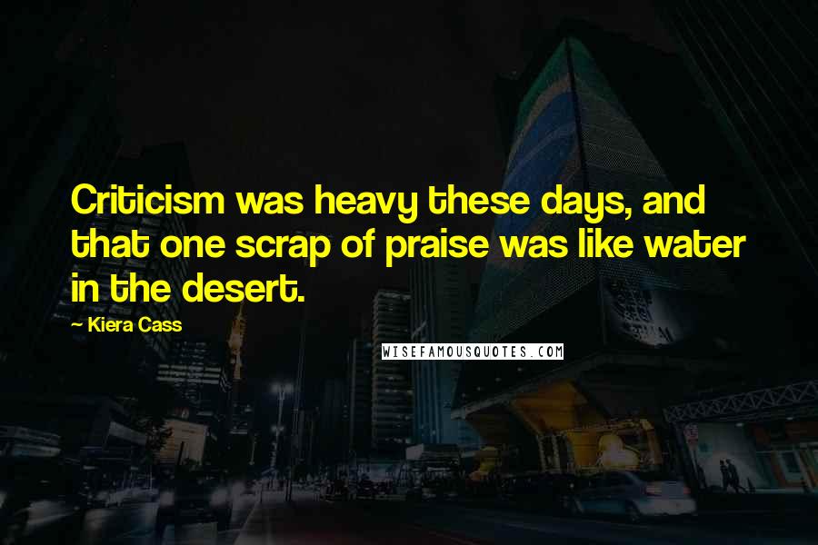 Kiera Cass Quotes: Criticism was heavy these days, and that one scrap of praise was like water in the desert.