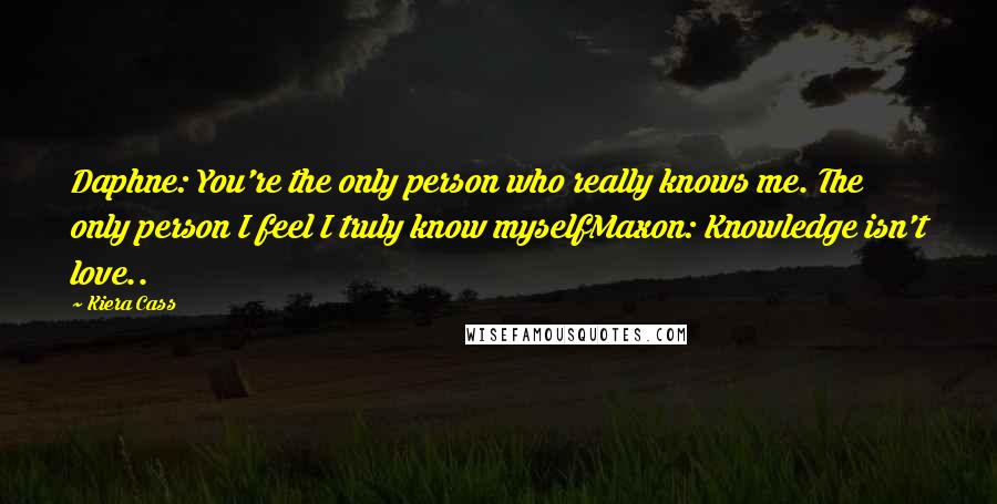 Kiera Cass Quotes: Daphne: You're the only person who really knows me. The only person I feel I truly know myselfMaxon: Knowledge isn't love..