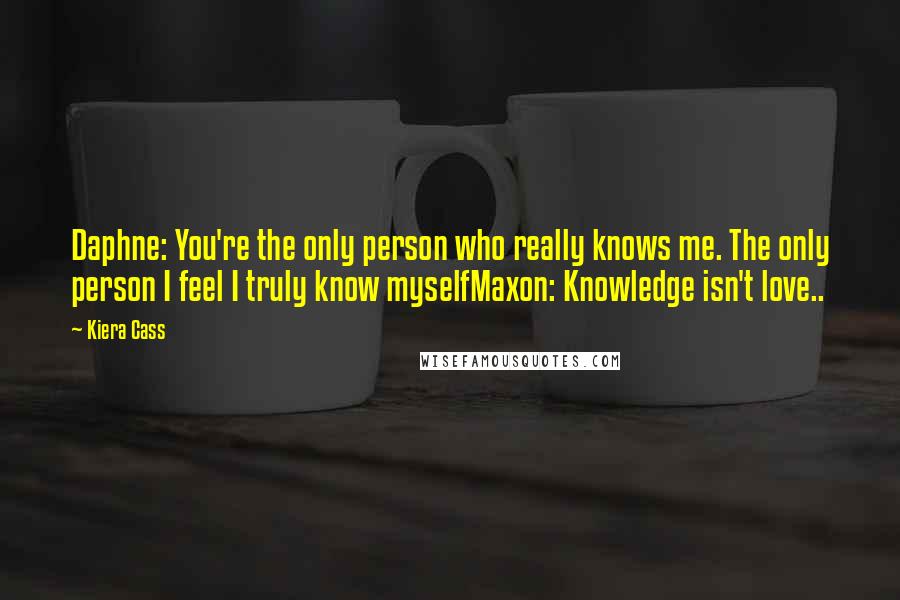 Kiera Cass Quotes: Daphne: You're the only person who really knows me. The only person I feel I truly know myselfMaxon: Knowledge isn't love..