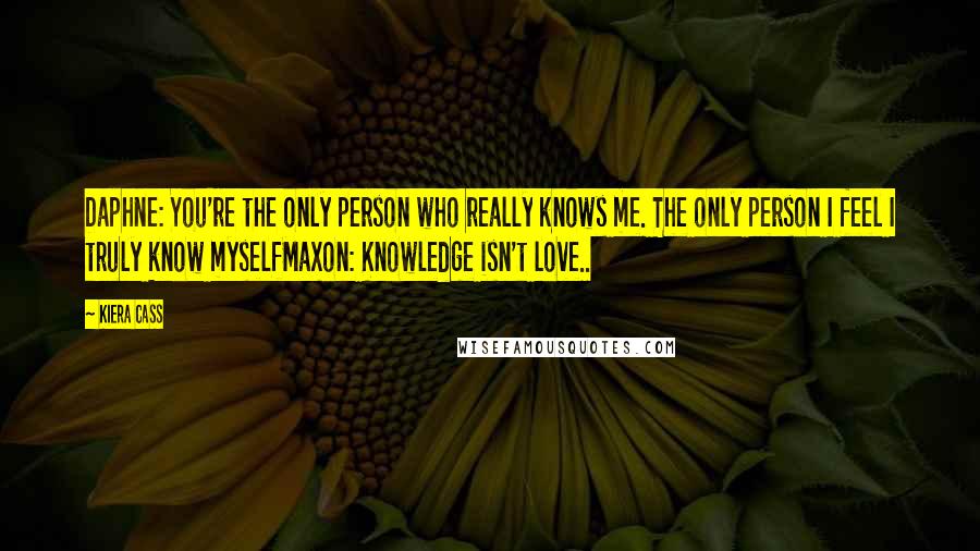 Kiera Cass Quotes: Daphne: You're the only person who really knows me. The only person I feel I truly know myselfMaxon: Knowledge isn't love..