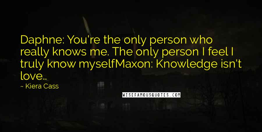 Kiera Cass Quotes: Daphne: You're the only person who really knows me. The only person I feel I truly know myselfMaxon: Knowledge isn't love..