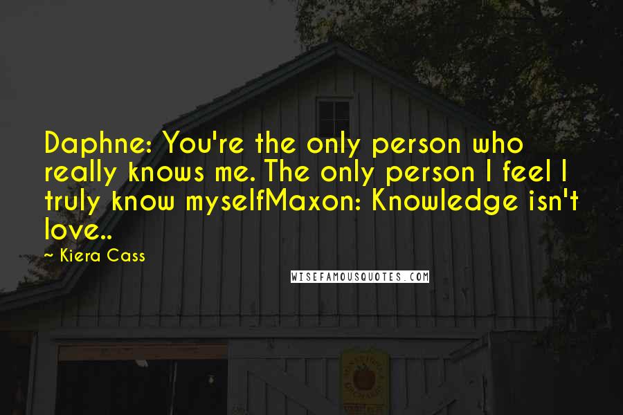 Kiera Cass Quotes: Daphne: You're the only person who really knows me. The only person I feel I truly know myselfMaxon: Knowledge isn't love..