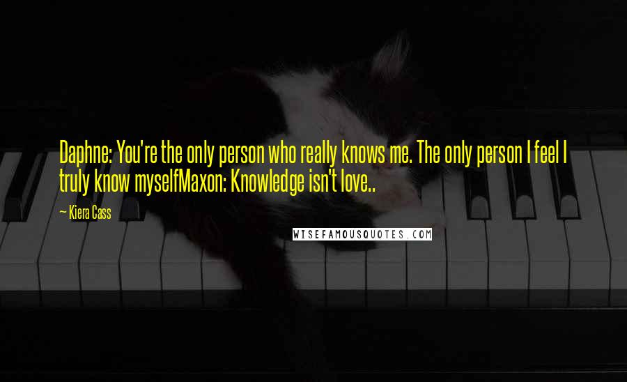 Kiera Cass Quotes: Daphne: You're the only person who really knows me. The only person I feel I truly know myselfMaxon: Knowledge isn't love..