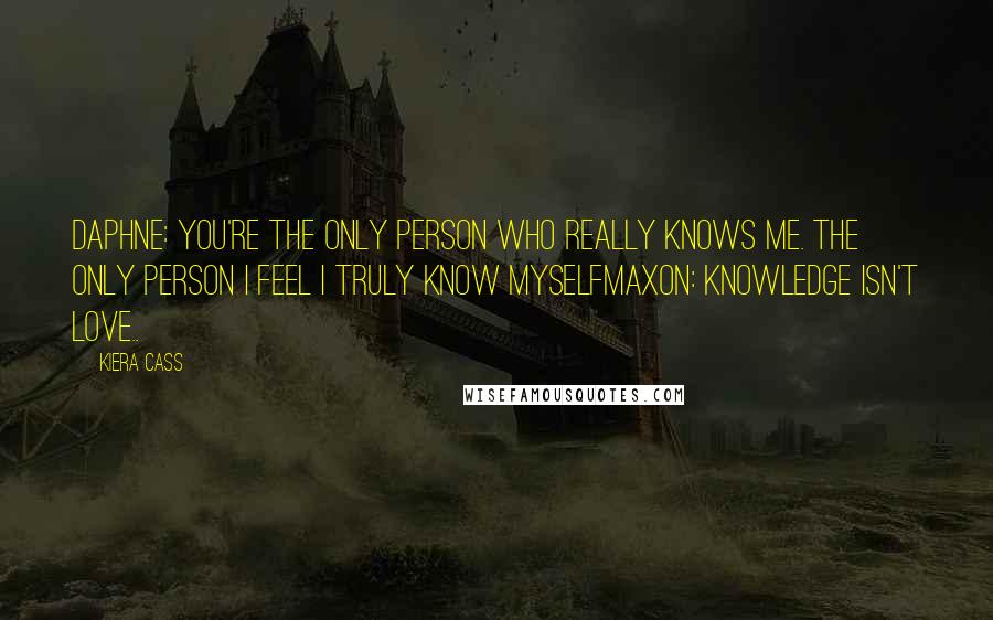 Kiera Cass Quotes: Daphne: You're the only person who really knows me. The only person I feel I truly know myselfMaxon: Knowledge isn't love..