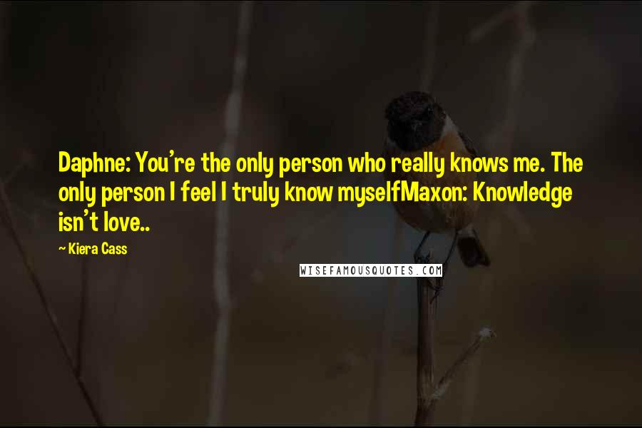 Kiera Cass Quotes: Daphne: You're the only person who really knows me. The only person I feel I truly know myselfMaxon: Knowledge isn't love..