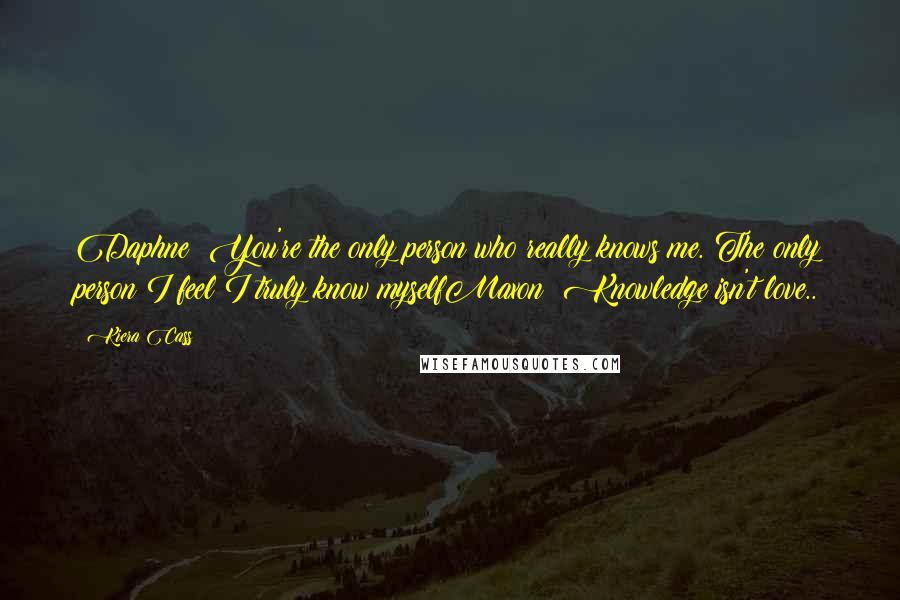 Kiera Cass Quotes: Daphne: You're the only person who really knows me. The only person I feel I truly know myselfMaxon: Knowledge isn't love..