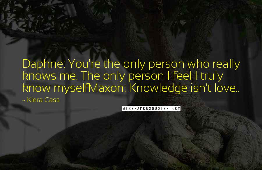 Kiera Cass Quotes: Daphne: You're the only person who really knows me. The only person I feel I truly know myselfMaxon: Knowledge isn't love..