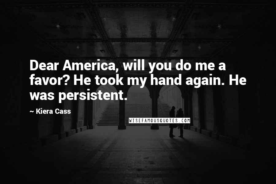 Kiera Cass Quotes: Dear America, will you do me a favor? He took my hand again. He was persistent.