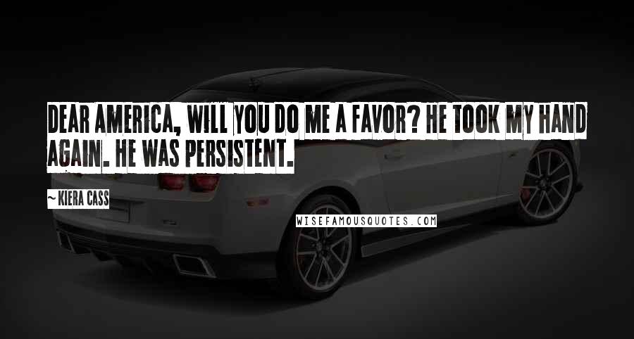 Kiera Cass Quotes: Dear America, will you do me a favor? He took my hand again. He was persistent.