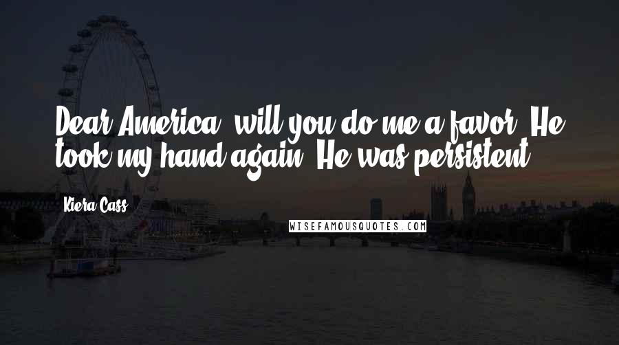 Kiera Cass Quotes: Dear America, will you do me a favor? He took my hand again. He was persistent.