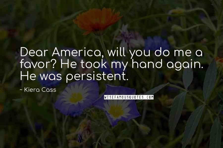 Kiera Cass Quotes: Dear America, will you do me a favor? He took my hand again. He was persistent.