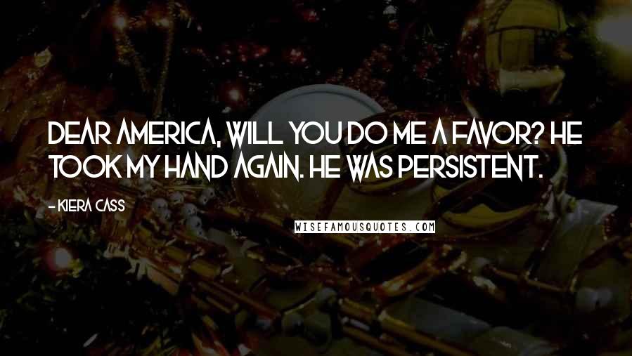 Kiera Cass Quotes: Dear America, will you do me a favor? He took my hand again. He was persistent.