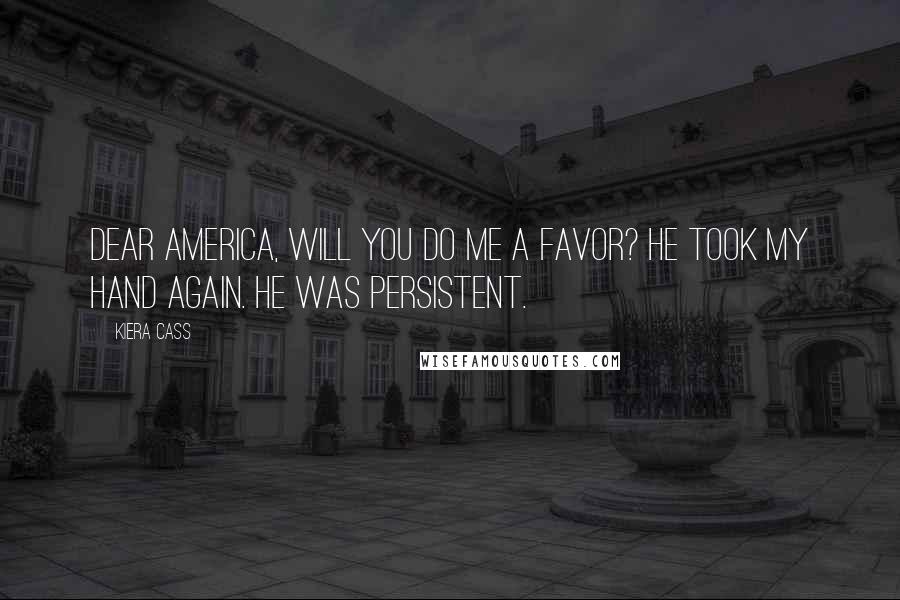 Kiera Cass Quotes: Dear America, will you do me a favor? He took my hand again. He was persistent.