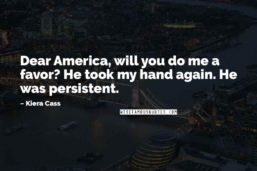 Kiera Cass Quotes: Dear America, will you do me a favor? He took my hand again. He was persistent.