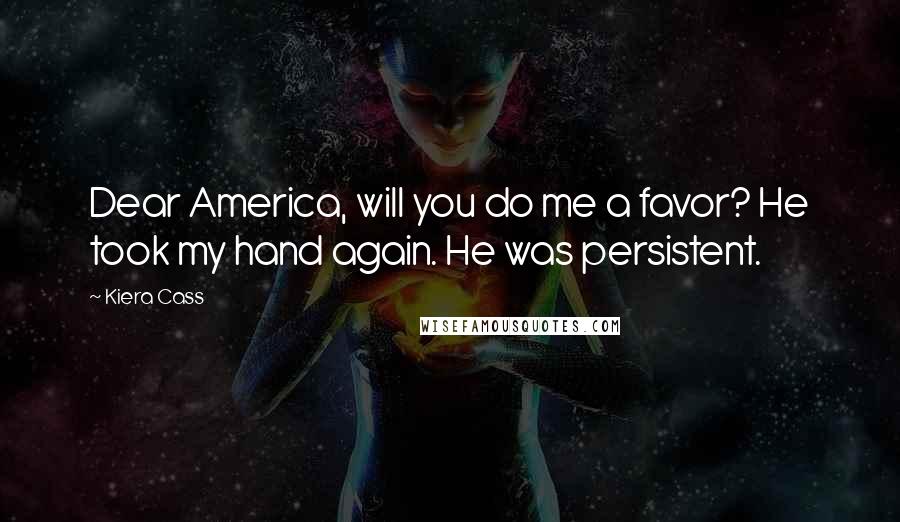 Kiera Cass Quotes: Dear America, will you do me a favor? He took my hand again. He was persistent.