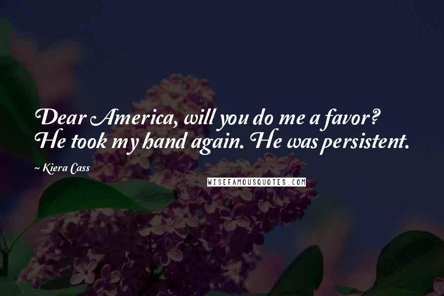 Kiera Cass Quotes: Dear America, will you do me a favor? He took my hand again. He was persistent.