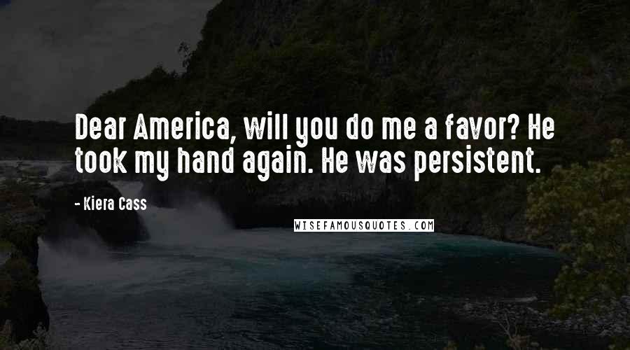 Kiera Cass Quotes: Dear America, will you do me a favor? He took my hand again. He was persistent.