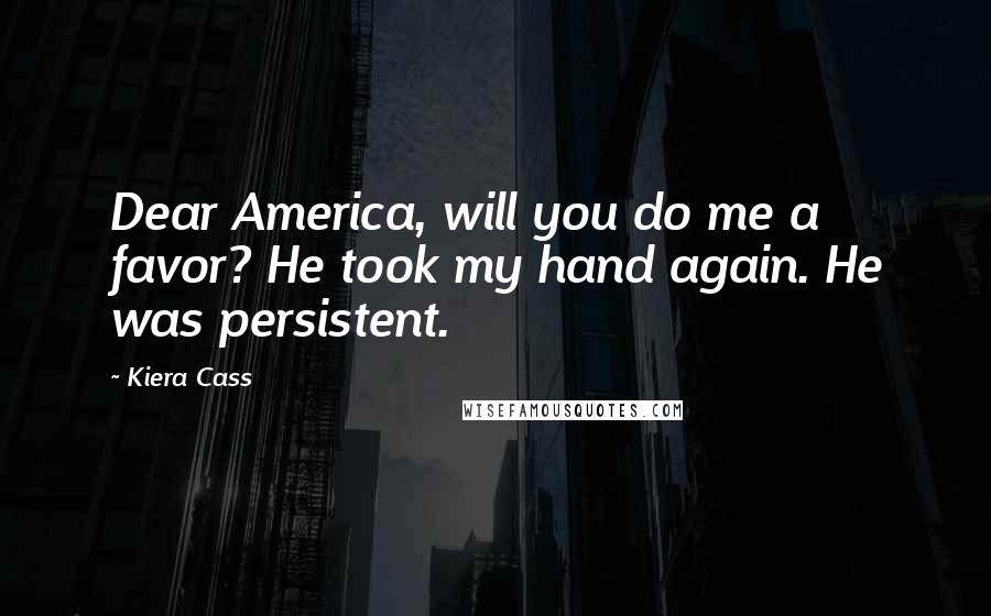 Kiera Cass Quotes: Dear America, will you do me a favor? He took my hand again. He was persistent.