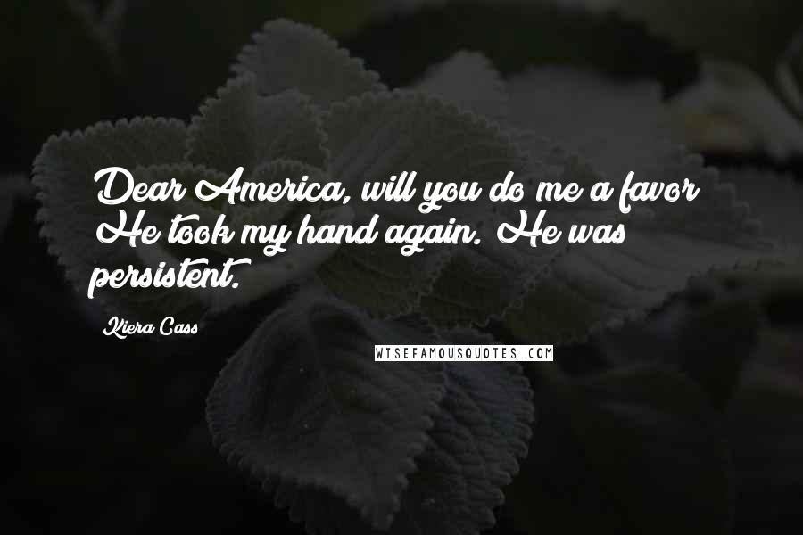 Kiera Cass Quotes: Dear America, will you do me a favor? He took my hand again. He was persistent.