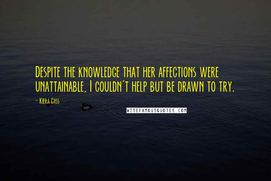 Kiera Cass Quotes: Despite the knowledge that her affections were unattainable, I couldn't help but be drawn to try.
