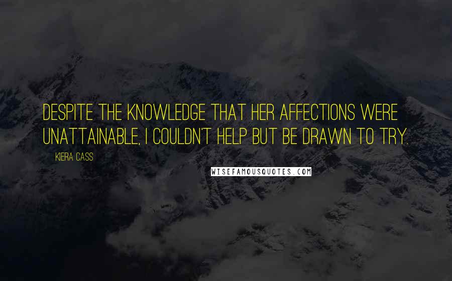 Kiera Cass Quotes: Despite the knowledge that her affections were unattainable, I couldn't help but be drawn to try.