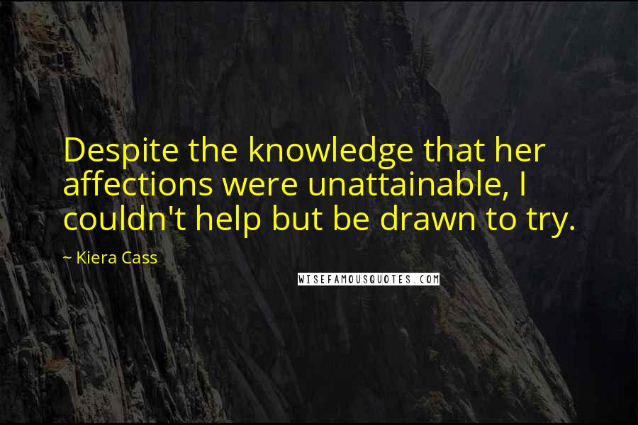 Kiera Cass Quotes: Despite the knowledge that her affections were unattainable, I couldn't help but be drawn to try.