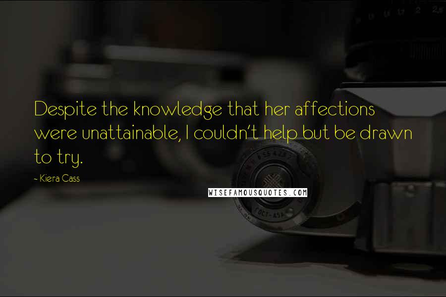 Kiera Cass Quotes: Despite the knowledge that her affections were unattainable, I couldn't help but be drawn to try.