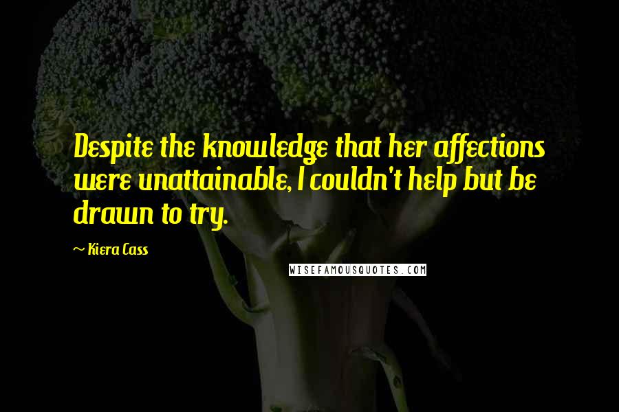 Kiera Cass Quotes: Despite the knowledge that her affections were unattainable, I couldn't help but be drawn to try.