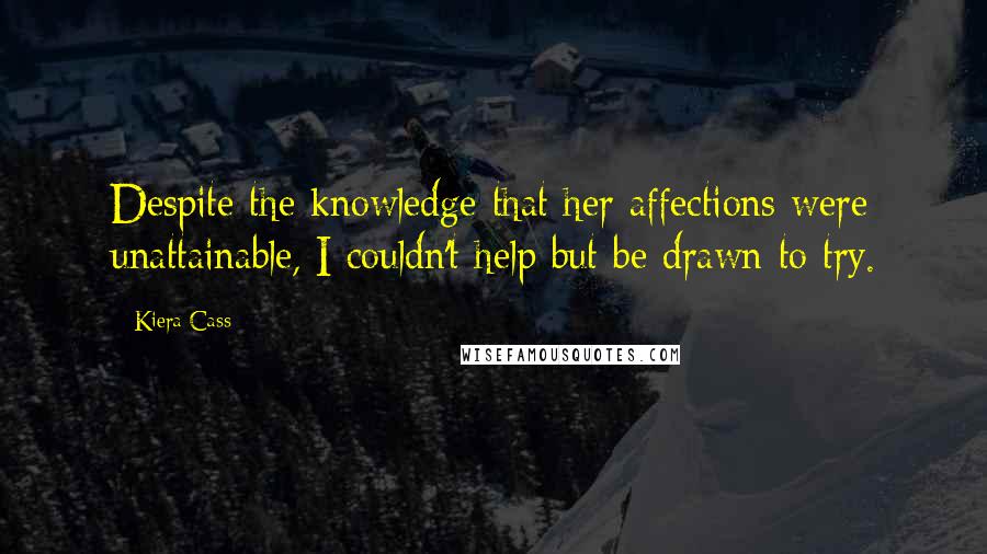 Kiera Cass Quotes: Despite the knowledge that her affections were unattainable, I couldn't help but be drawn to try.