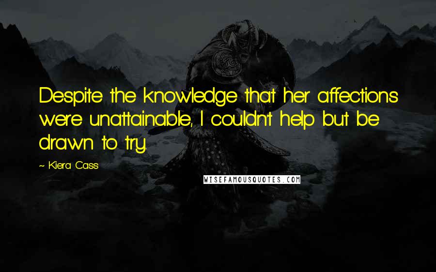 Kiera Cass Quotes: Despite the knowledge that her affections were unattainable, I couldn't help but be drawn to try.