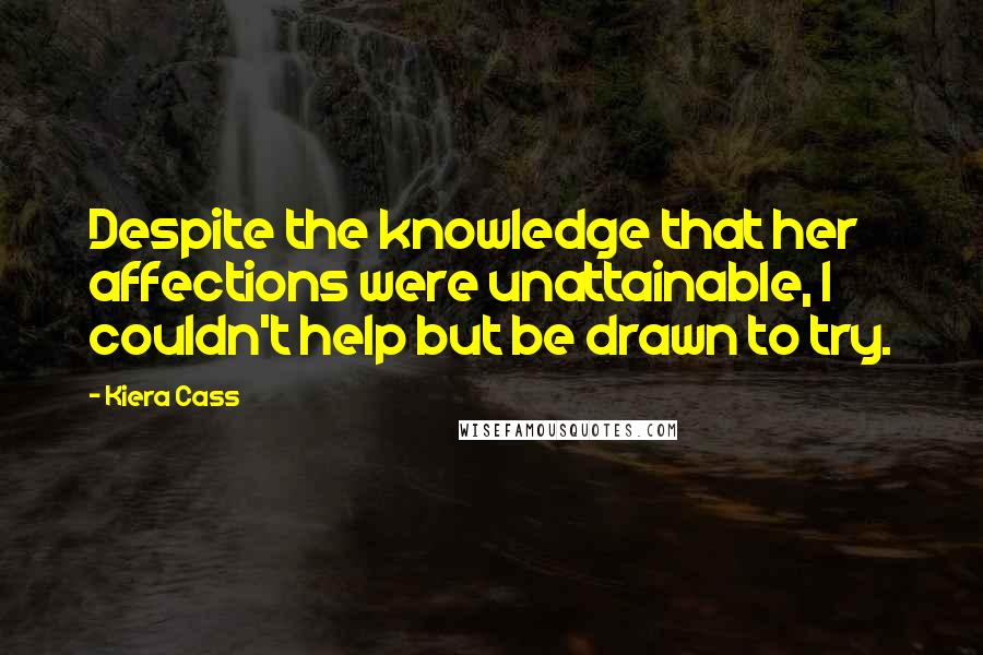 Kiera Cass Quotes: Despite the knowledge that her affections were unattainable, I couldn't help but be drawn to try.